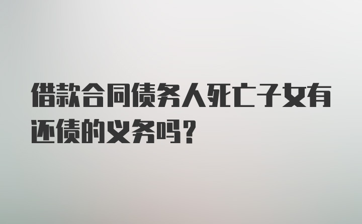 借款合同债务人死亡子女有还债的义务吗?