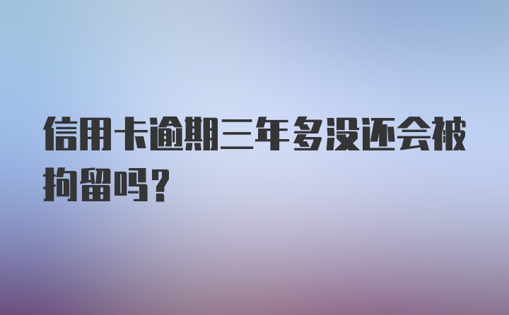 信用卡逾期三年多没还会被拘留吗？