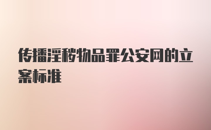 传播淫秽物品罪公安网的立案标准