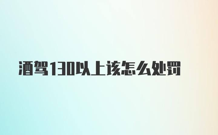 酒驾130以上该怎么处罚