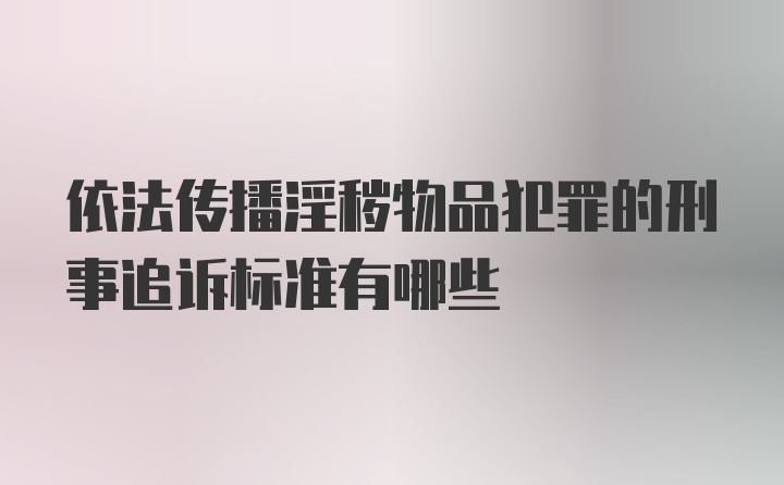 依法传播淫秽物品犯罪的刑事追诉标准有哪些