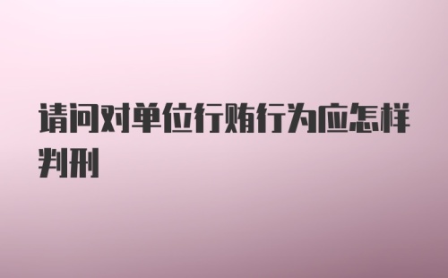 请问对单位行贿行为应怎样判刑