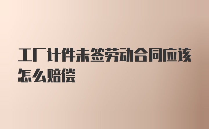 工厂计件未签劳动合同应该怎么赔偿