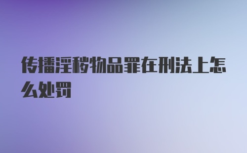 传播淫秽物品罪在刑法上怎么处罚