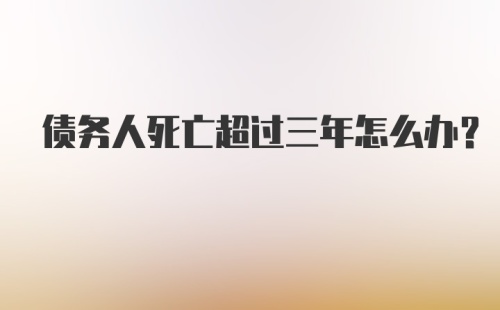 债务人死亡超过三年怎么办？