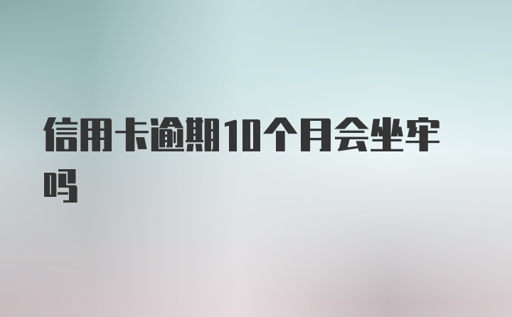 信用卡逾期10个月会坐牢吗