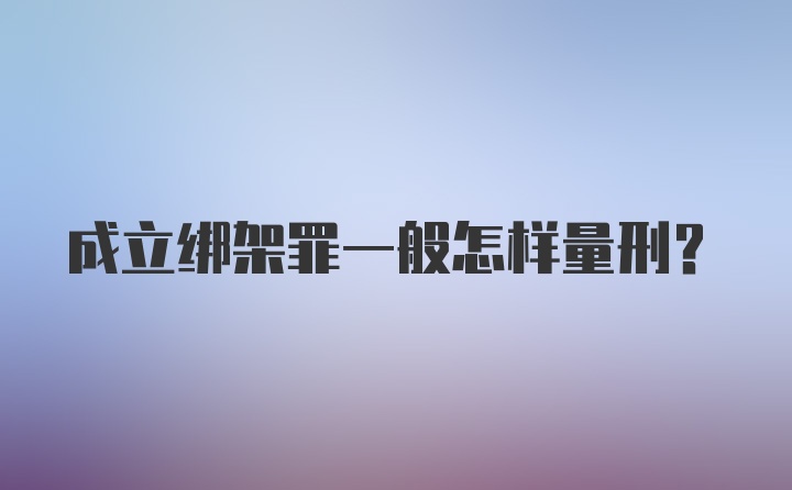 成立绑架罪一般怎样量刑?