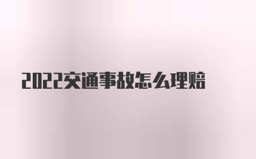 2022交通事故怎么理赔