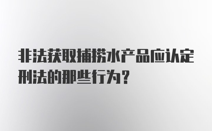 非法获取捕捞水产品应认定刑法的那些行为？