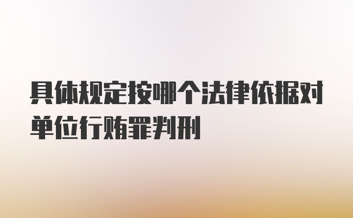 具体规定按哪个法律依据对单位行贿罪判刑