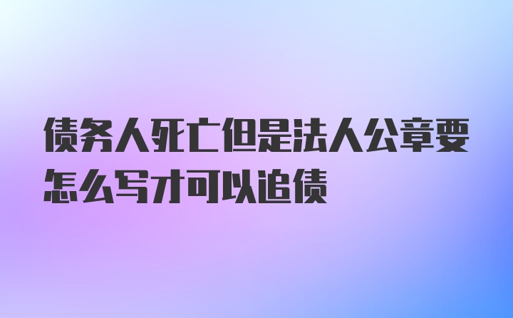 债务人死亡但是法人公章要怎么写才可以追债