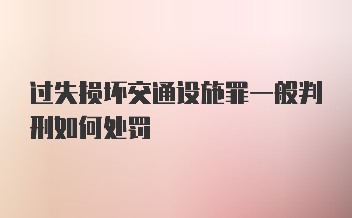 过失损坏交通设施罪一般判刑如何处罚