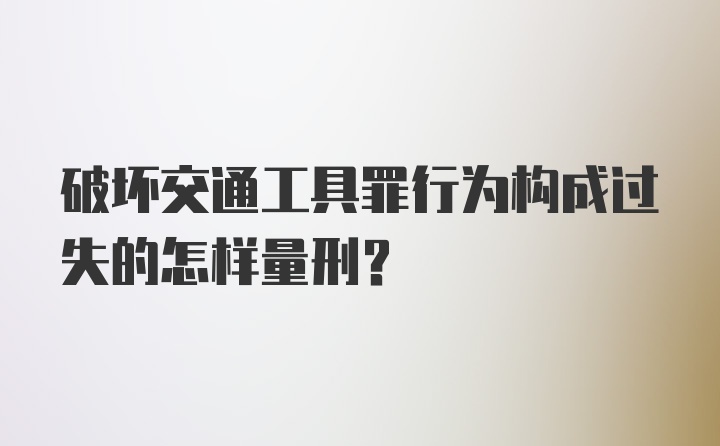 破坏交通工具罪行为构成过失的怎样量刑？