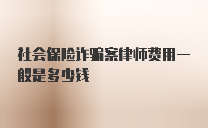 社会保险诈骗案律师费用一般是多少钱