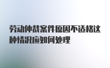 劳动仲裁案件原因不适格这种情况应如何处理