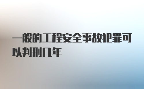 一般的工程安全事故犯罪可以判刑几年