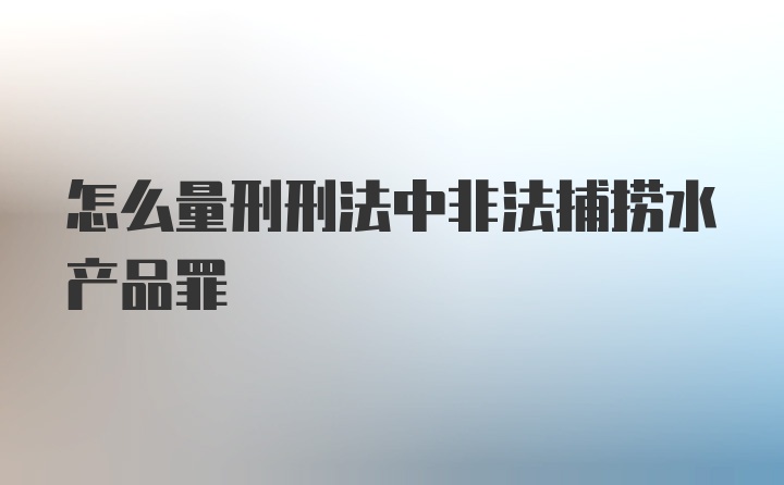 怎么量刑刑法中非法捕捞水产品罪