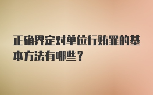 正确界定对单位行贿罪的基本方法有哪些？