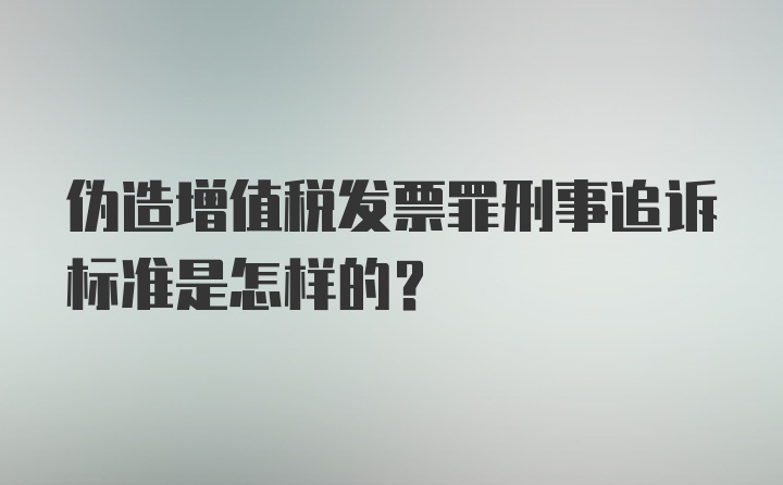 伪造增值税发票罪刑事追诉标准是怎样的？