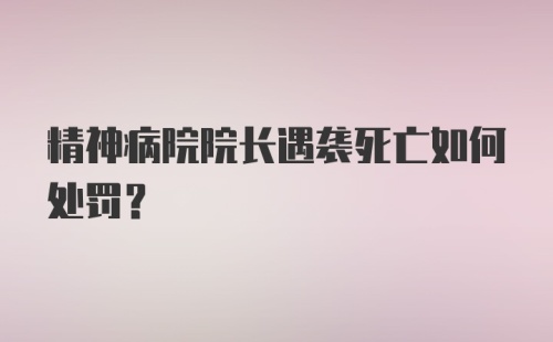 精神病院院长遇袭死亡如何处罚？