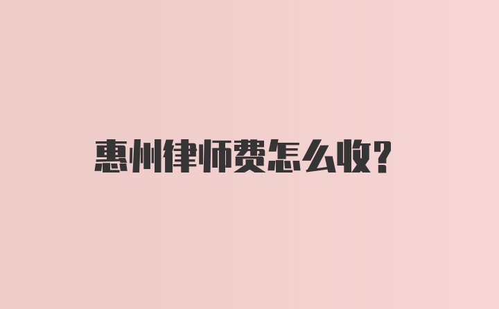 惠州律师费怎么收？