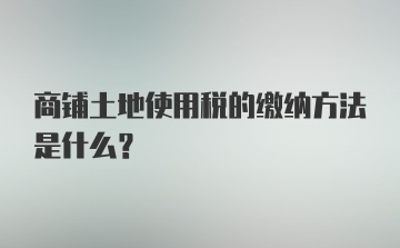 商铺土地使用税的缴纳方法是什么?