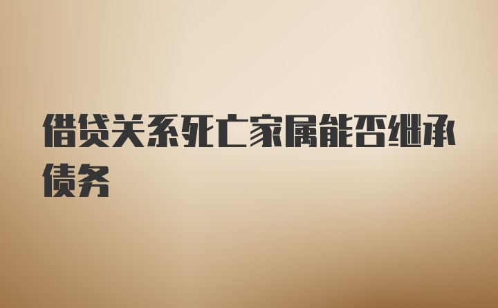 借贷关系死亡家属能否继承债务