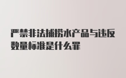 严禁非法捕捞水产品与违反数量标准是什么罪
