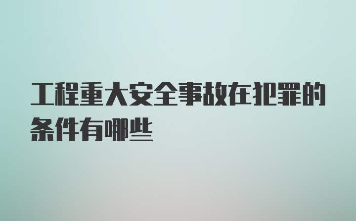 工程重大安全事故在犯罪的条件有哪些