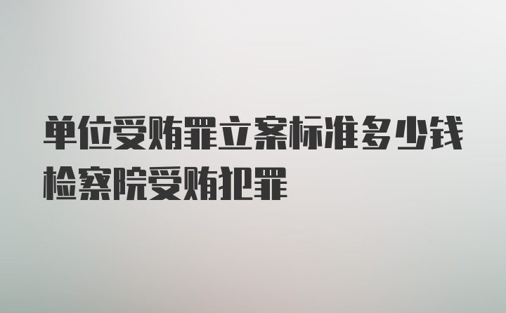 单位受贿罪立案标准多少钱检察院受贿犯罪