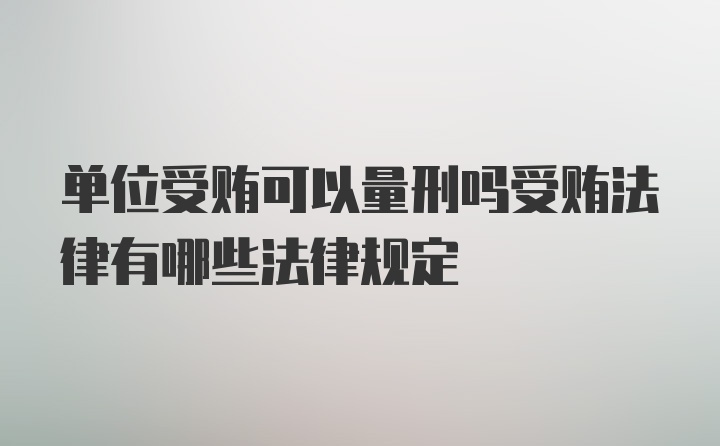 单位受贿可以量刑吗受贿法律有哪些法律规定