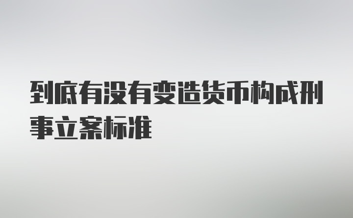 到底有没有变造货币构成刑事立案标准