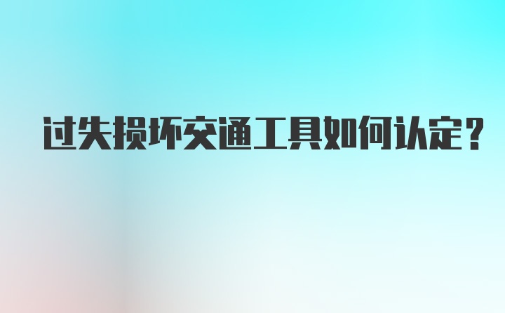 过失损坏交通工具如何认定？