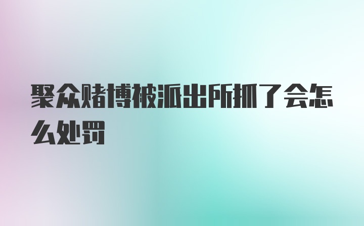 聚众赌博被派出所抓了会怎么处罚