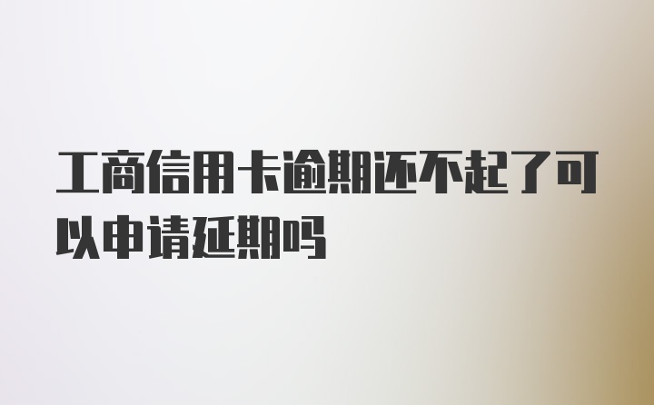 工商信用卡逾期还不起了可以申请延期吗