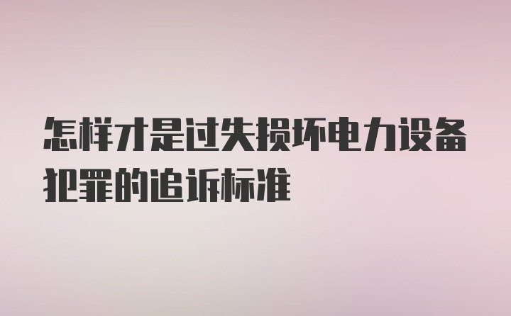 怎样才是过失损坏电力设备犯罪的追诉标准