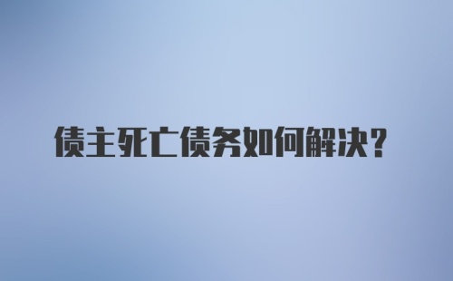 债主死亡债务如何解决?