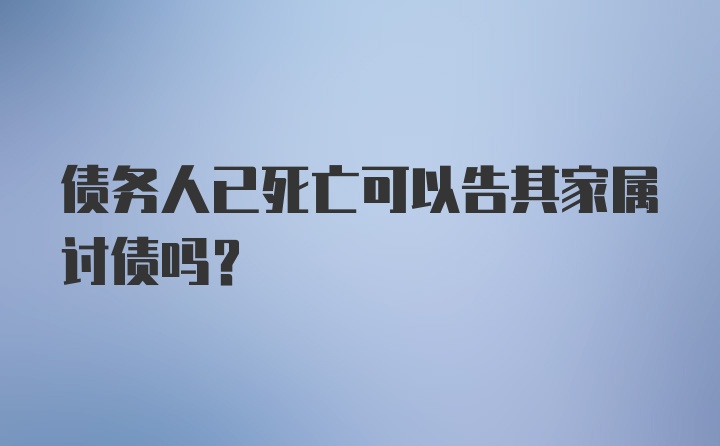 债务人已死亡可以告其家属讨债吗？