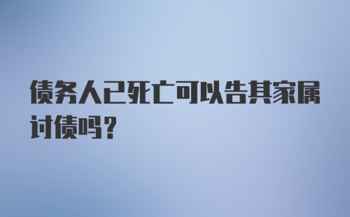 债务人已死亡可以告其家属讨债吗？