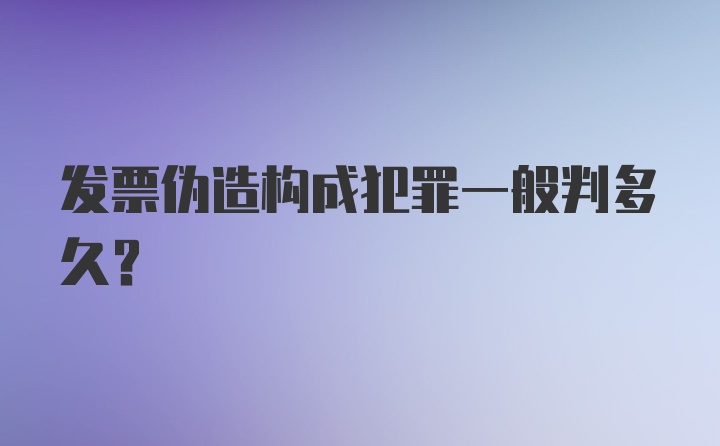 发票伪造构成犯罪一般判多久？