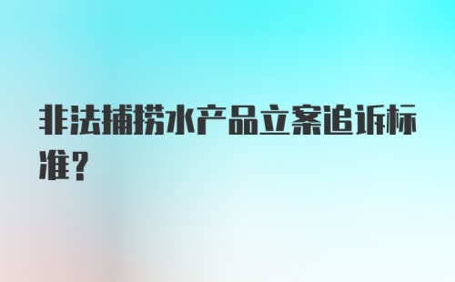 非法捕捞水产品立案追诉标准？