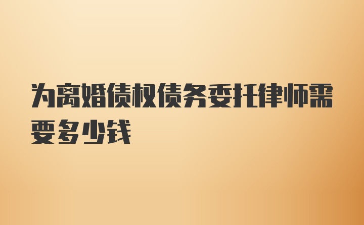 为离婚债权债务委托律师需要多少钱