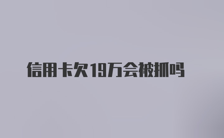 信用卡欠19万会被抓吗