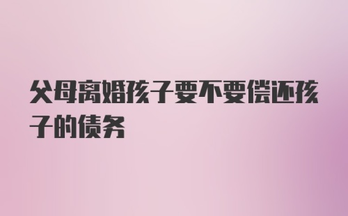 父母离婚孩子要不要偿还孩子的债务