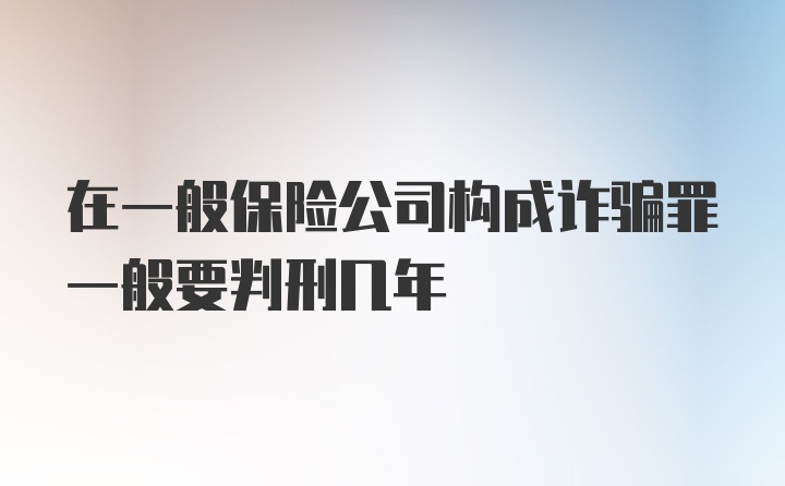 在一般保险公司构成诈骗罪一般要判刑几年