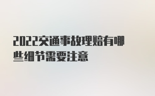 2022交通事故理赔有哪些细节需要注意