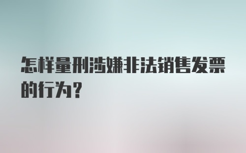 怎样量刑涉嫌非法销售发票的行为?