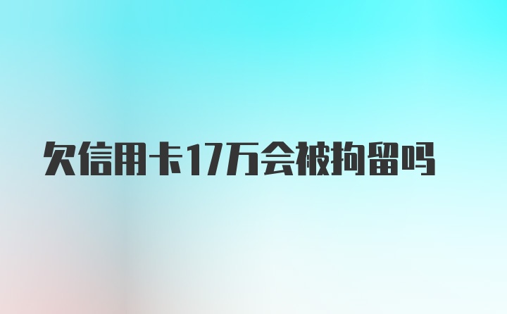 欠信用卡17万会被拘留吗