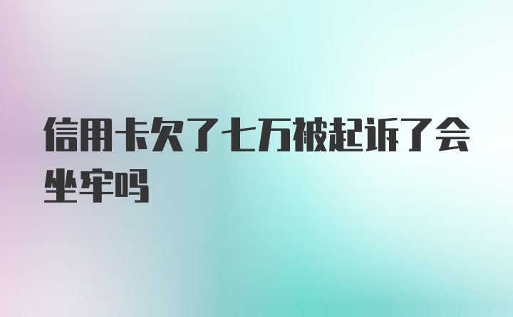 信用卡欠了七万被起诉了会坐牢吗