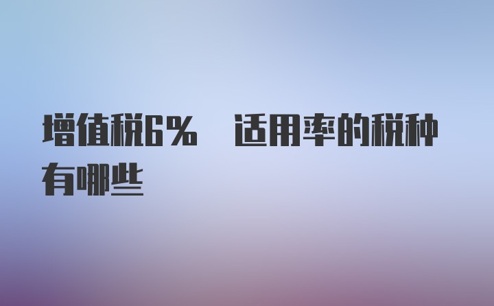 增值税6% 适用率的税种有哪些